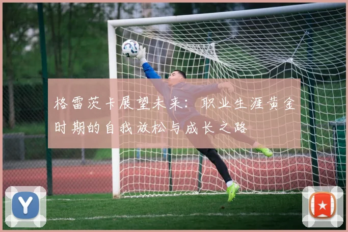 格雷茨卡展望未来：职业生涯黄金时期的自我放松与成长之路