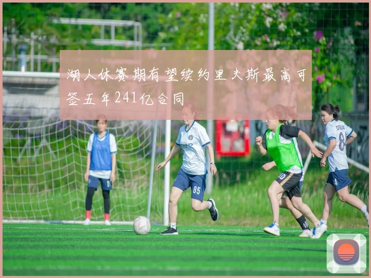 湖人休赛期有望续约里夫斯最高可签五年241亿合同