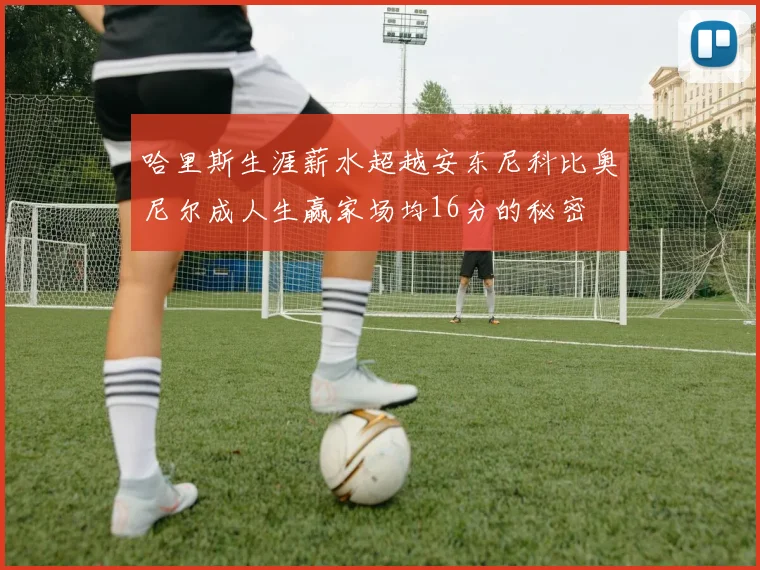 哈里斯生涯薪水超越安东尼科比奥尼尔成人生赢家场均16分的秘密