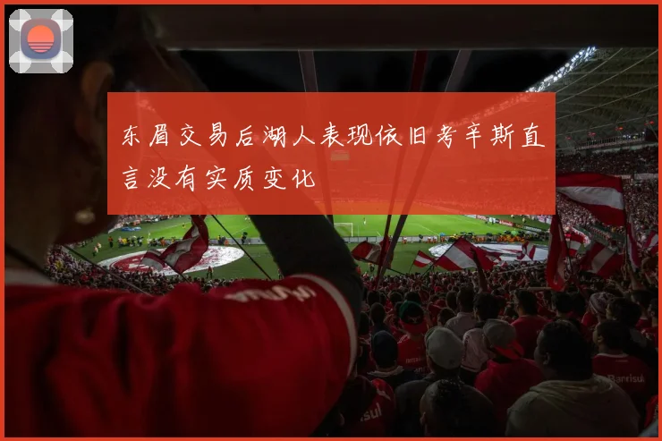 东眉交易后湖人表现依旧考辛斯直言没有实质变化
