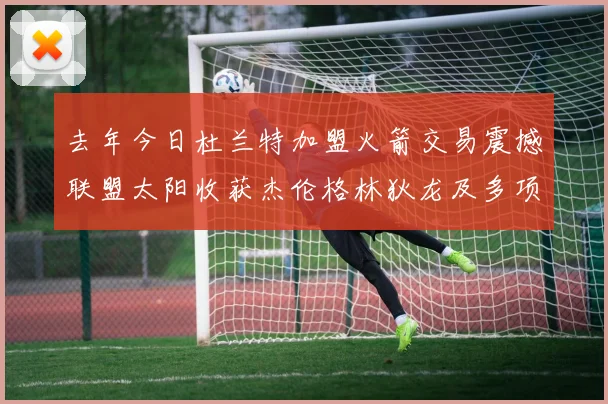 去年今日杜兰特加盟火箭交易震撼联盟太阳收获杰伦格林狄龙及多项选秀权