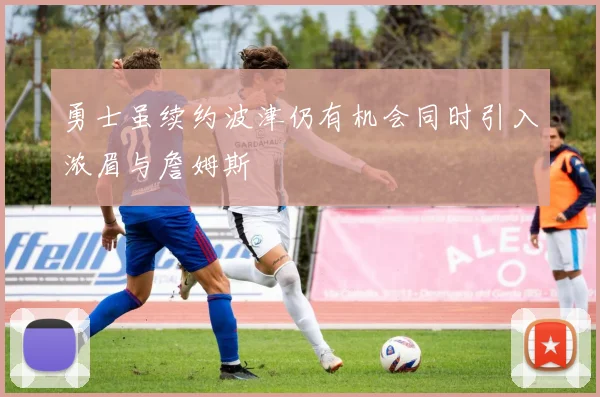 勇士虽续约波津仍有机会同时引入浓眉与詹姆斯