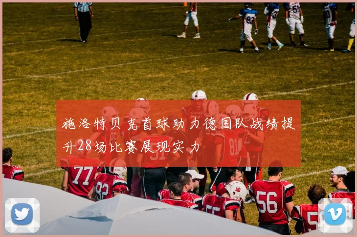 施洛特贝克首球助力德国队战绩提升28场比赛展现实力