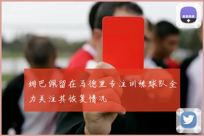 姆巴佩留在马德里专注训练球队全力关注其恢复情况