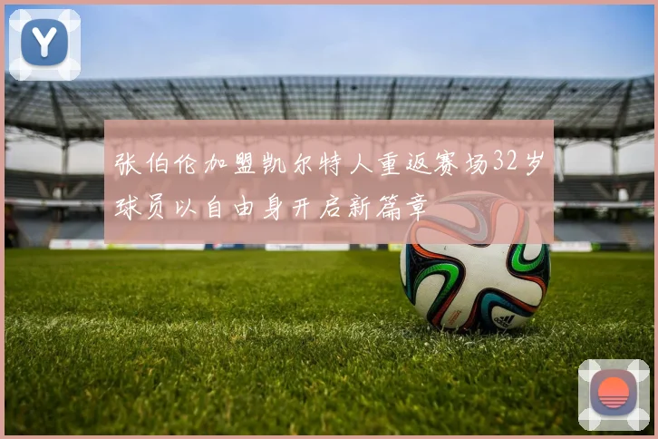 张伯伦加盟凯尔特人重返赛场32岁球员以自由身开启新篇章
