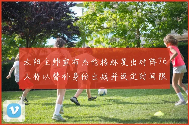 太阳主帅宣布杰伦格林复出对阵76人将以替补身份出战并设定时间限制