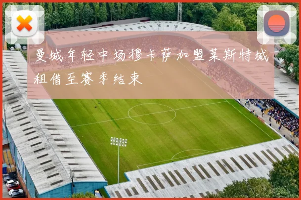 曼城年轻中场穆卡萨加盟莱斯特城租借至赛季结束