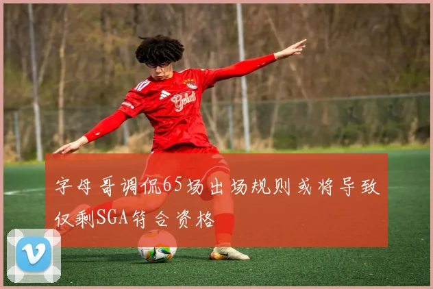 字母哥调侃65场出场规则或将导致仅剩SGA符合资格
