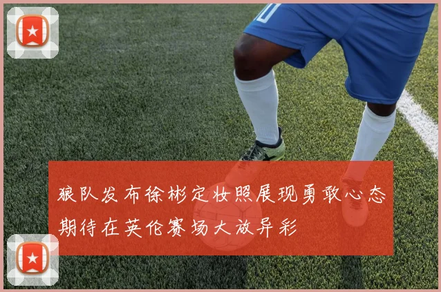 狼队发布徐彬定妆照展现勇敢心态期待在英伦赛场大放异彩