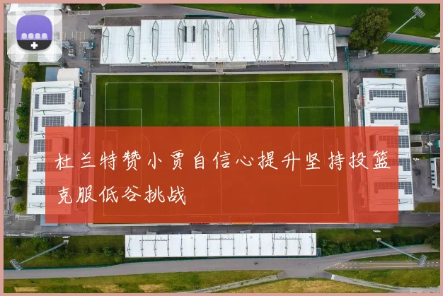 杜兰特赞小贾自信心提升坚持投篮克服低谷挑战