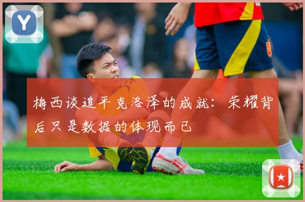 梅西谈追平克洛泽的成就：荣耀背后只是数据的体现而已