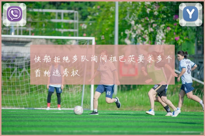 快船拒绝多队询问祖巴茨要求多个首轮选秀权