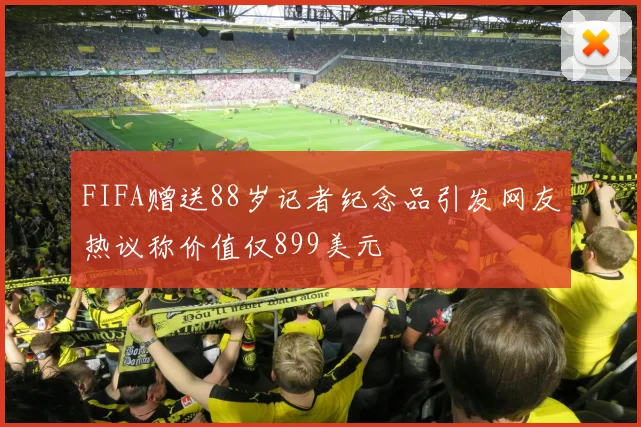 FIFA赠送88岁记者纪念品引发网友热议称价值仅899美元