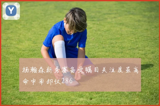 杨瀚森新秀赛备受瞩目关注度虽高命中率却仅286