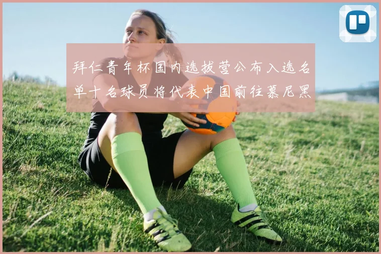 拜仁青年杯国内选拔营公布入选名单十名球员将代表中国前往慕尼黑