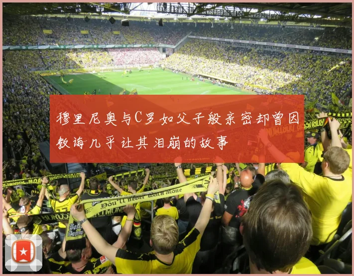 穆里尼奥与C罗如父子般亲密却曾因教诲几乎让其泪崩的故事