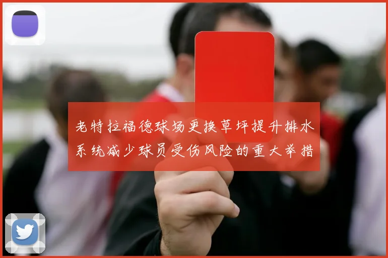 老特拉福德球场更换草坪提升排水系统减少球员受伤风险的重大举措