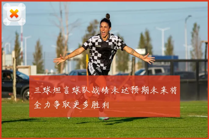 三球坦言球队战绩未达预期未来将全力争取更多胜利