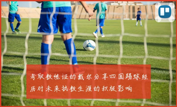 考取教练证的戴尔分享四国踢球经历对未来执教生涯的积极影响
