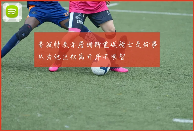 香波特表示詹姆斯重返骑士是好事认为他当初离开并不明智