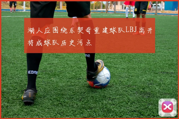 湖人应围绕东契奇重建球队LBJ离开将成球队历史污点