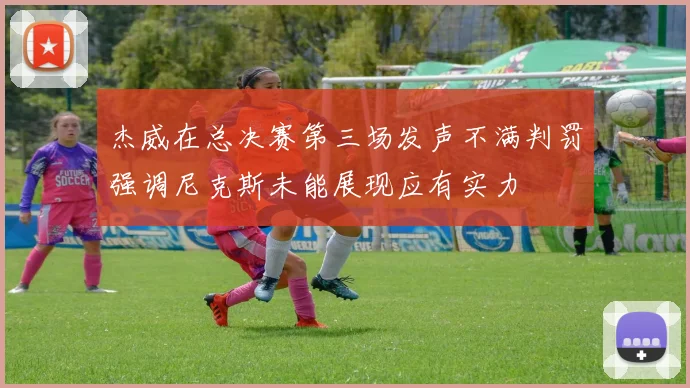 杰威在总决赛第三场发声不满判罚强调尼克斯未能展现应有实力