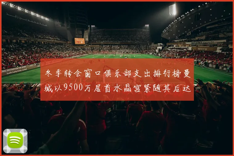 冬季转会窗口俱乐部支出排行榜曼城以9500万居首水晶宫紧随其后达8970万