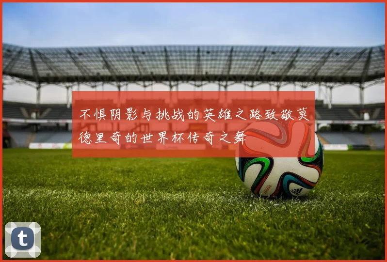 不惧阴影与挑战的英雄之路致敬莫德里奇的世界杯传奇之舞