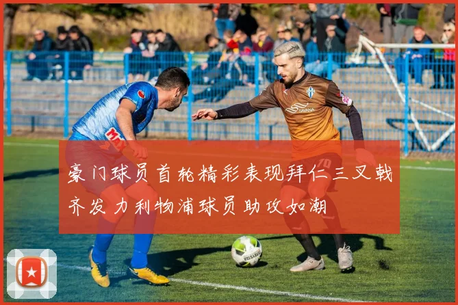 豪门球员首轮精彩表现拜仁三叉戟齐发力利物浦球员助攻如潮