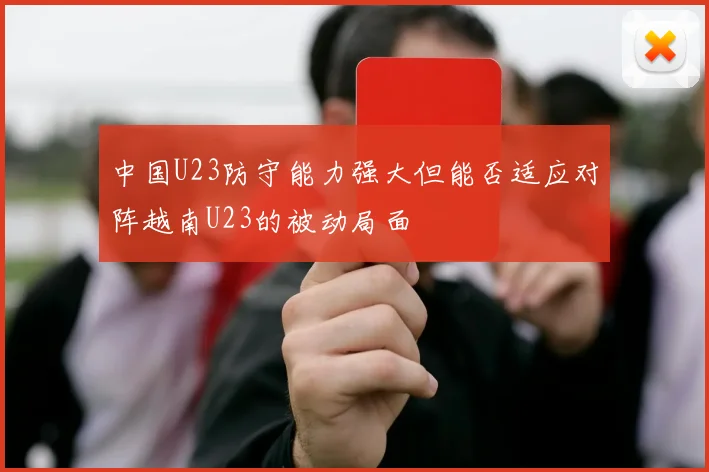 中国U23防守能力强大但能否适应对阵越南U23的被动局面