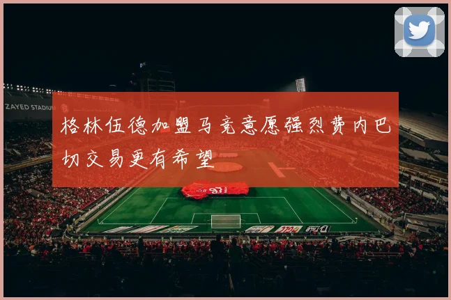 格林伍德加盟马竞意愿强烈费内巴切交易更有希望