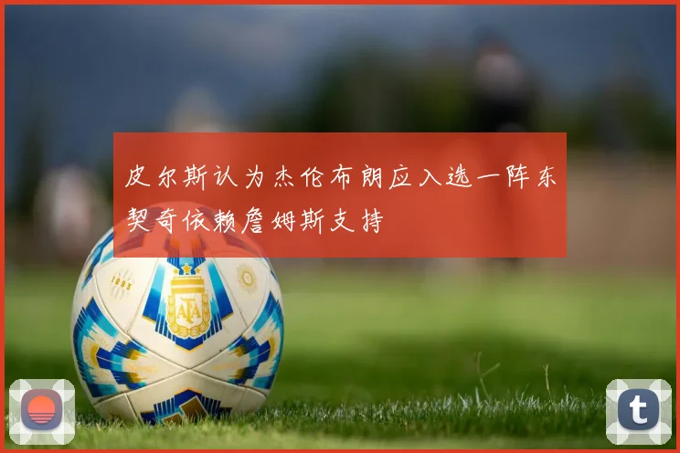 皮尔斯认为杰伦布朗应入选一阵东契奇依赖詹姆斯支持