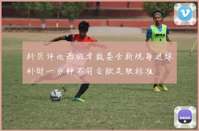 科贝评论西班牙裁委会新规每进球补时一分钟不符合欧足联标准