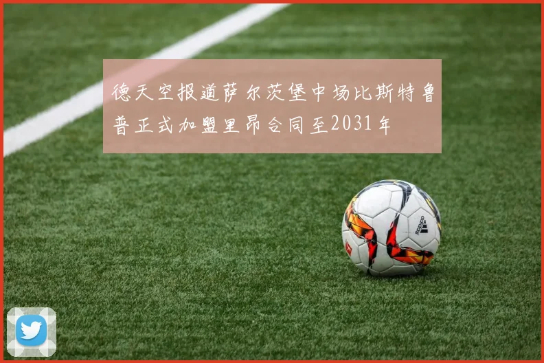德天空报道萨尔茨堡中场比斯特鲁普正式加盟里昂合同至2031年