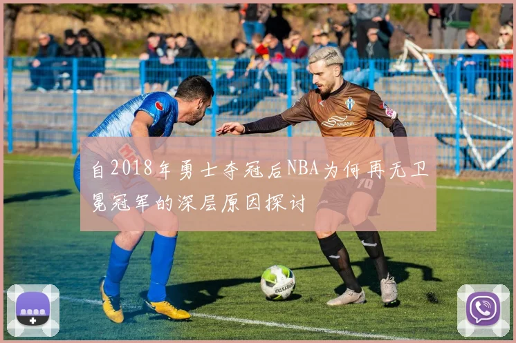 自2018年勇士夺冠后NBA为何再无卫冕冠军的深层原因探讨