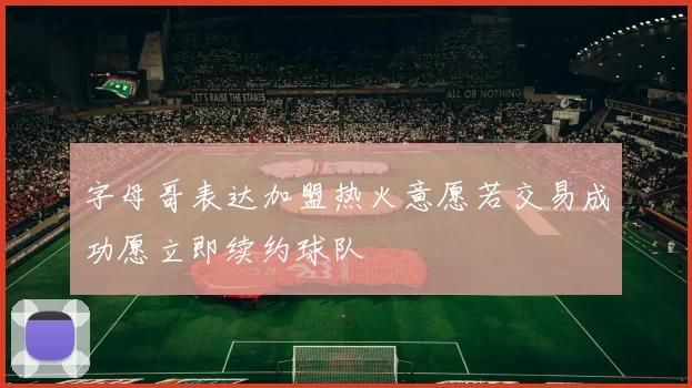 字母哥表达加盟热火意愿若交易成功愿立即续约球队