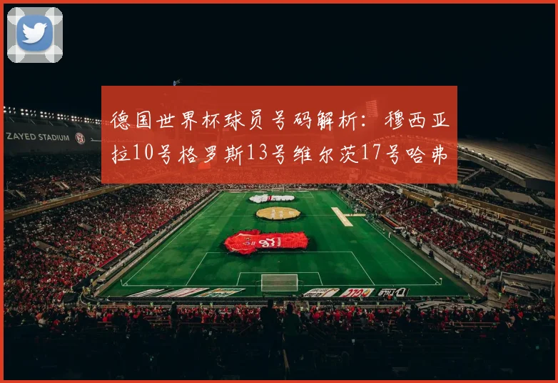 德国世界杯球员号码解析：穆西亚拉10号格罗斯13号维尔茨17号哈弗茨7号的背后故事